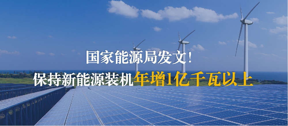 国家能源局发文！保持新能源装机年增1亿千瓦以上